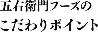 五右衛門フーズのこだわりポイント