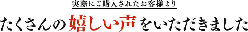 実際にご購入されたお客様よりたくさんの嬉しい声をいただきました